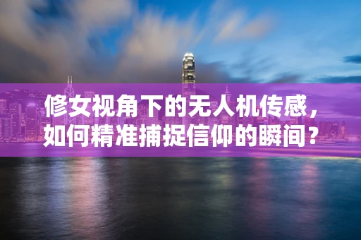 修女视角下的无人机传感，如何精准捕捉信仰的瞬间？