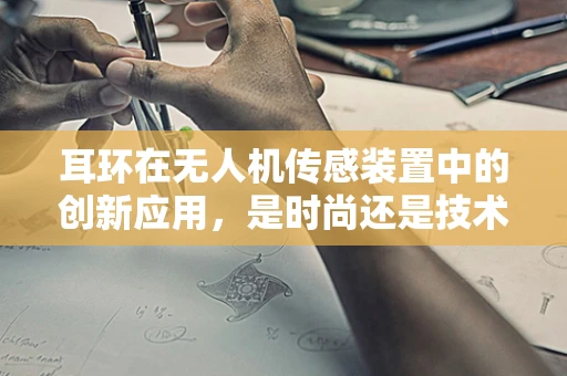 耳环在无人机传感装置中的创新应用，是时尚还是技术革新？