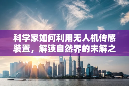 科学家如何利用无人机传感装置，解锁自然界的未解之谜？