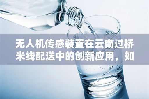无人机传感装置在云南过桥米线配送中的创新应用，如何精准温控与新鲜度监测？