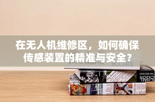 在无人机维修区，如何确保传感装置的精准与安全？
