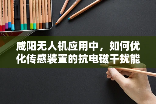 咸阳无人机应用中，如何优化传感装置的抗电磁干扰能力？