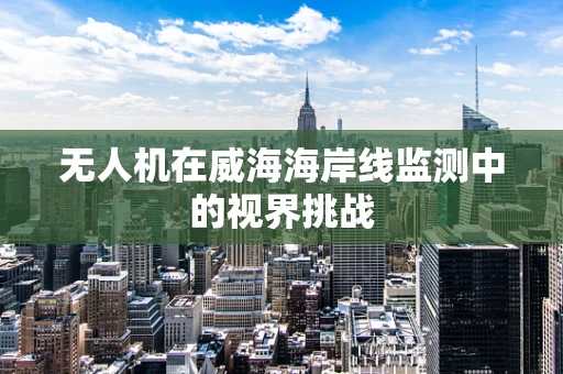 无人机在威海海岸线监测中的视界挑战