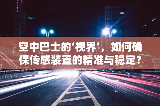 空中巴士的‘视界’，如何确保传感装置的精准与稳定？