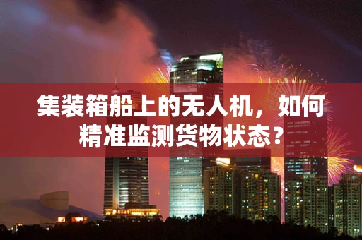 集装箱船上的无人机，如何精准监测货物状态？