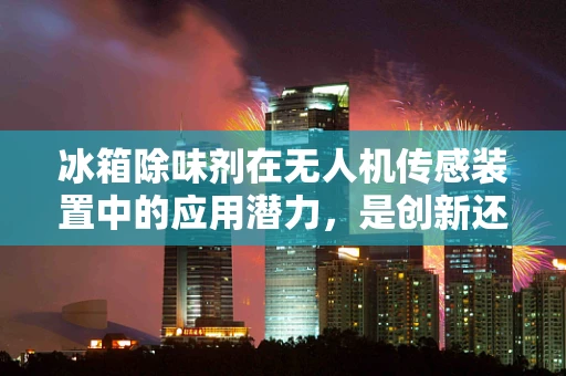 冰箱除味剂在无人机传感装置中的应用潜力，是创新还是误区？