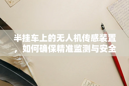 半挂车上的无人机传感装置，如何确保精准监测与安全？