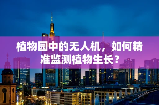 植物园中的无人机，如何精准监测植物生长？