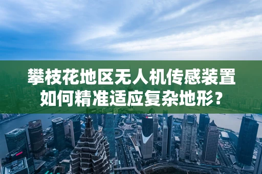 攀枝花地区无人机传感装置如何精准适应复杂地形？