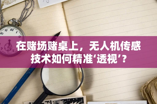 在赌场赌桌上，无人机传感技术如何精准‘透视’？