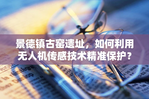 景德镇古窑遗址，如何利用无人机传感技术精准保护？