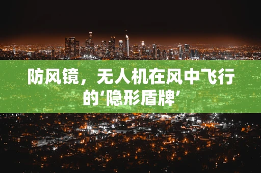 防风镜，无人机在风中飞行的‘隐形盾牌’