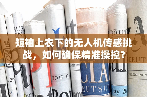 短袖上衣下的无人机传感挑战，如何确保精准操控？