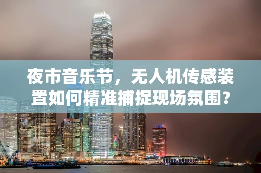 夜市音乐节，无人机传感装置如何精准捕捉现场氛围？
