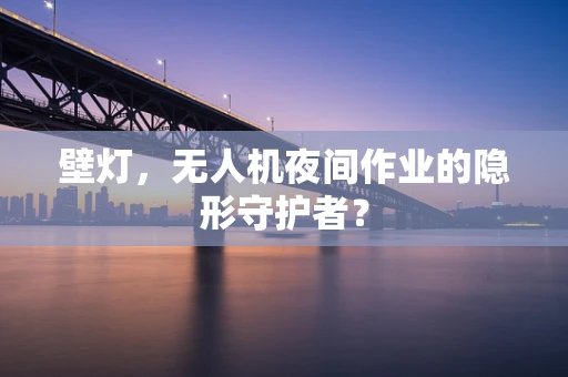 壁灯，无人机夜间作业的隐形守护者？