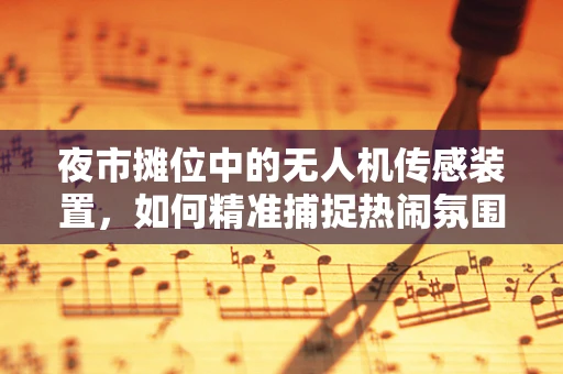 夜市摊位中的无人机传感装置，如何精准捕捉热闹氛围？