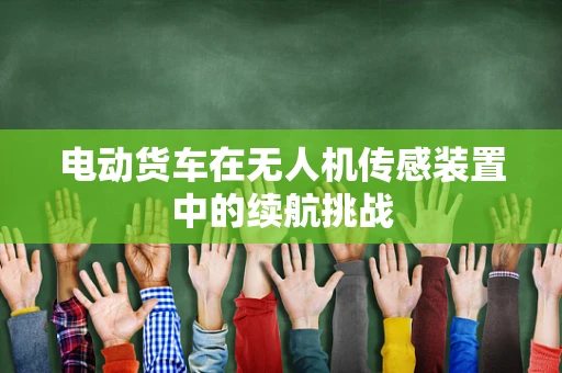 电动货车在无人机传感装置中的续航挑战