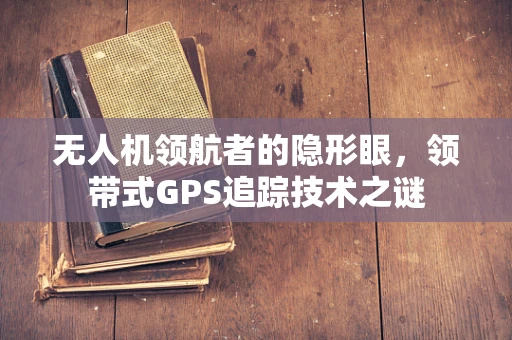 无人机领航者的隐形眼，领带式GPS追踪技术之谜