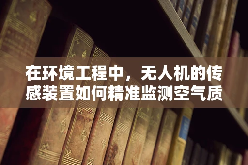 在环境工程中，无人机的传感装置如何精准监测空气质量？