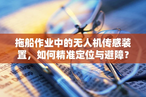 拖船作业中的无人机传感装置，如何精准定位与避障？