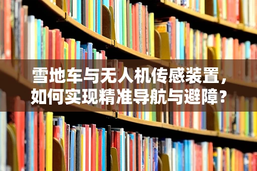 雪地车与无人机传感装置，如何实现精准导航与避障？
