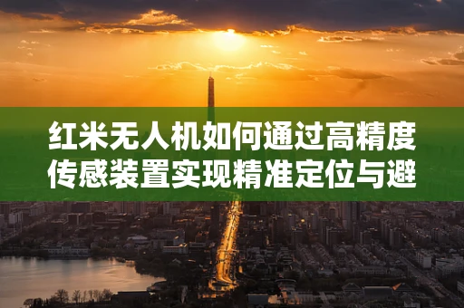 红米无人机如何通过高精度传感装置实现精准定位与避障？