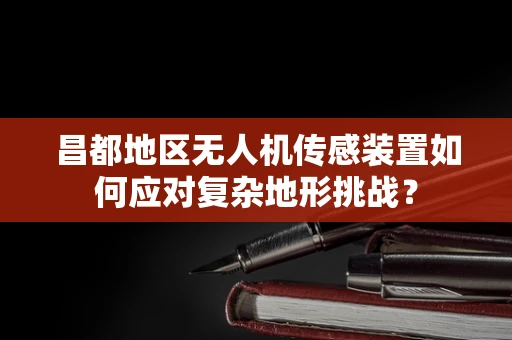 昌都地区无人机传感装置如何应对复杂地形挑战？
