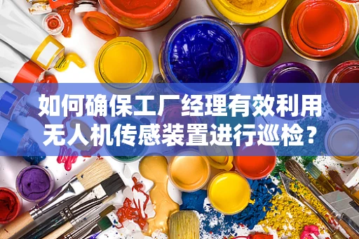 如何确保工厂经理有效利用无人机传感装置进行巡检？