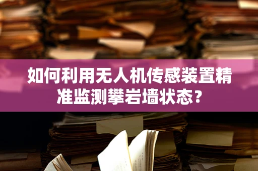 如何利用无人机传感装置精准监测攀岩墙状态？