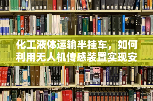 化工液体运输半挂车，如何利用无人机传感装置实现安全监控？
