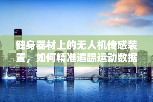 健身器材上的无人机传感装置，如何精准追踪运动数据？