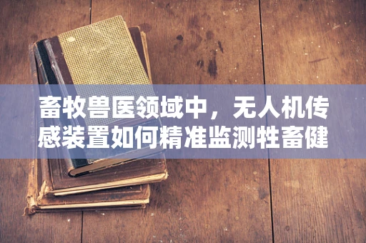 畜牧兽医领域中，无人机传感装置如何精准监测牲畜健康？