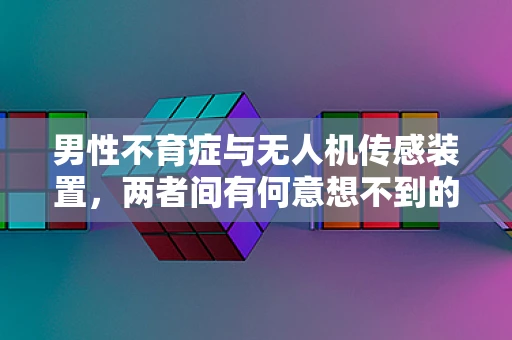 男性不育症与无人机传感装置，两者间有何意想不到的关联？