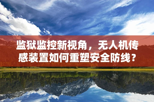 监狱监控新视角，无人机传感装置如何重塑安全防线？