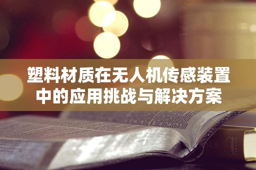 塑料材质在无人机传感装置中的应用挑战与解决方案