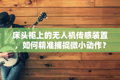 床头柜上的无人机传感装置，如何精准捕捉微小动作？