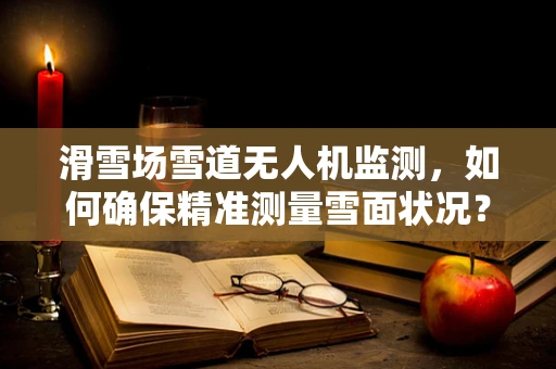 滑雪场雪道无人机监测，如何确保精准测量雪面状况？