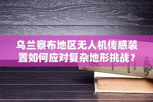 乌兰察布地区无人机传感装置如何应对复杂地形挑战？
