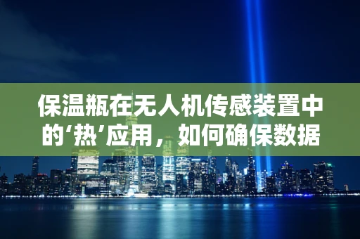 保温瓶在无人机传感装置中的‘热’应用，如何确保数据采集的准确性？