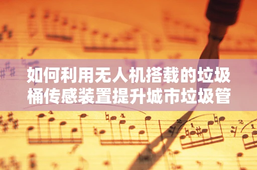 如何利用无人机搭载的垃圾桶传感装置提升城市垃圾管理效率？
