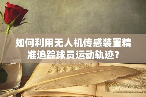 如何利用无人机传感装置精准追踪球员运动轨迹？