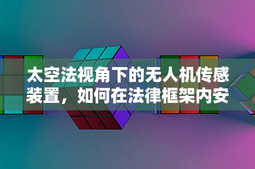 太空法视角下的无人机传感装置，如何在法律框架内安全部署？