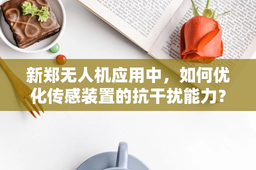 新郑无人机应用中，如何优化传感装置的抗干扰能力？