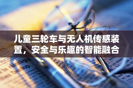 儿童三轮车与无人机传感装置，安全与乐趣的智能融合？