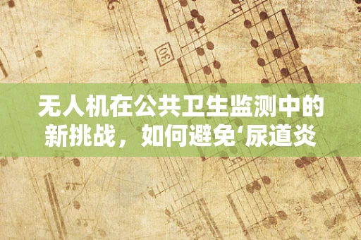 无人机在公共卫生监测中的新挑战，如何避免‘尿道炎’式尴尬？