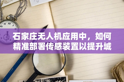 石家庄无人机应用中，如何精准部署传感装置以提升城市监测效率？