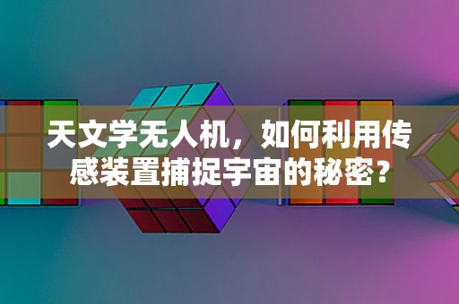 天文学无人机，如何利用传感装置捕捉宇宙的秘密？