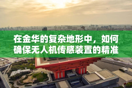 在金华的复杂地形中，如何确保无人机传感装置的精准与稳定？