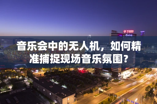 音乐会中的无人机，如何精准捕捉现场音乐氛围？