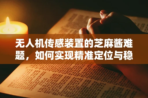 无人机传感装置的芝麻酱难题，如何实现精准定位与稳定传输？